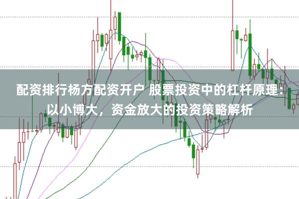 配资排行杨方配资开户 股票投资中的杠杆原理：以小博大，资金放大的投资策略解析