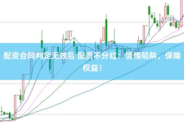 配资合同判定无效后 配资不分红：警惕陷阱，保障权益！