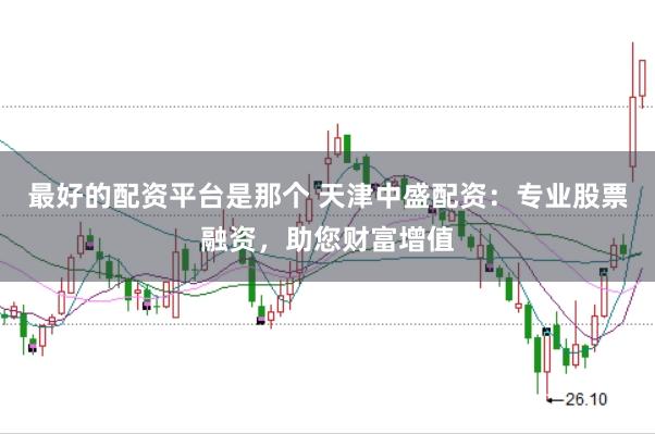 最好的配资平台是那个 天津中盛配资：专业股票融资，助您财富增值
