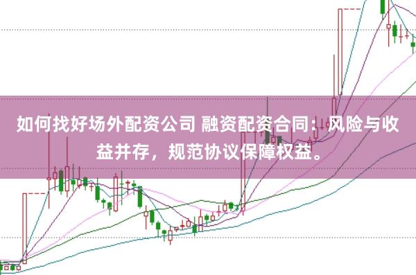 如何找好场外配资公司 融资配资合同：风险与收益并存，规范协议保障权益。
