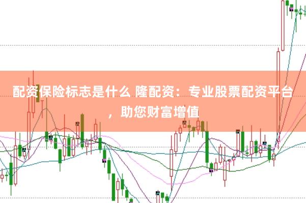 配资保险标志是什么 隆配资：专业股票配资平台，助您财富增值