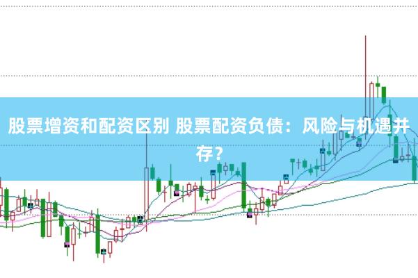 股票增资和配资区别 股票配资负债：风险与机遇并存？