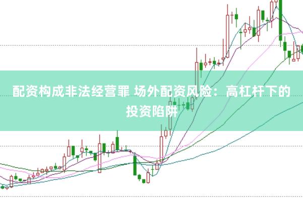 配资构成非法经营罪 场外配资风险：高杠杆下的投资陷阱