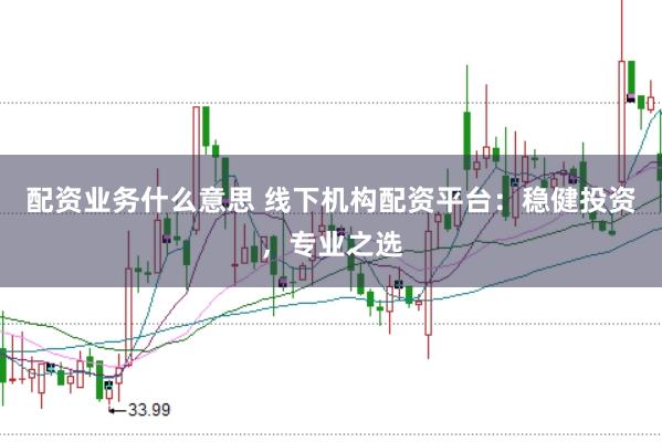 配资业务什么意思 线下机构配资平台：稳健投资，专业之选