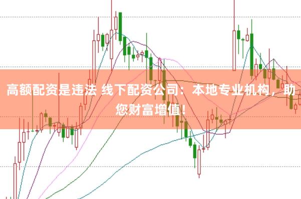 高额配资是违法 线下配资公司：本地专业机构，助您财富增值！