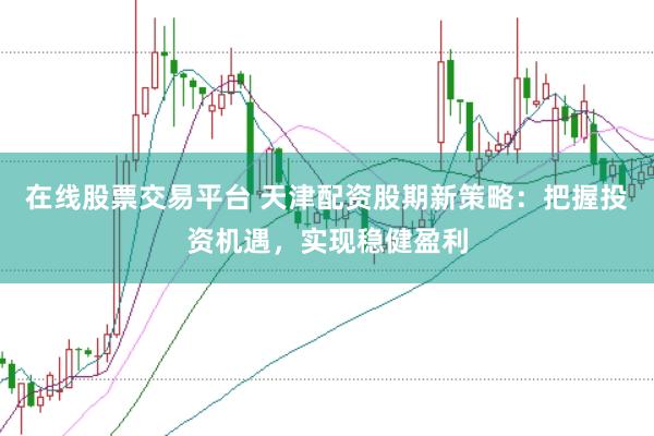 在线股票交易平台 天津配资股期新策略：把握投资机遇，实现稳健盈利