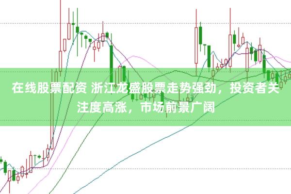 在线股票配资 浙江龙盛股票走势强劲，投资者关注度高涨，市场前景广阔