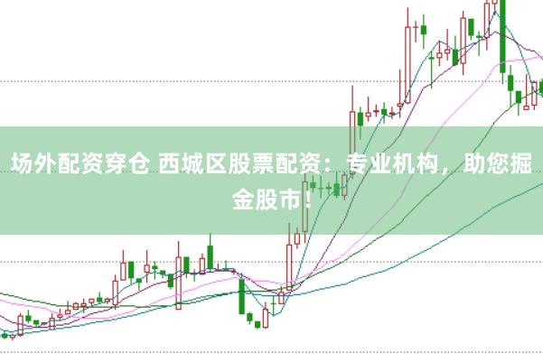 场外配资穿仓 西城区股票配资：专业机构，助您掘金股市！