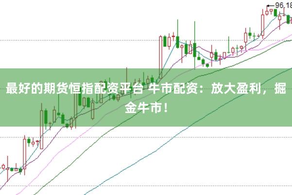 最好的期货恒指配资平台 牛市配资：放大盈利，掘金牛市！