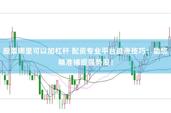 股票哪里可以加杠杆 配资专业平台追涨技巧：助您精准捕捉强势股！