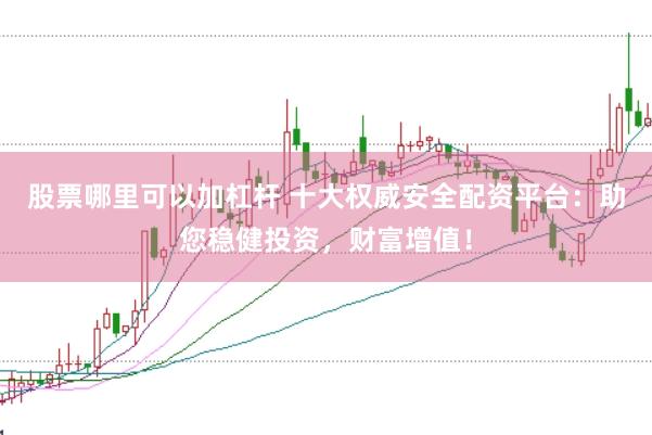 股票哪里可以加杠杆 十大权威安全配资平台：助您稳健投资，财富增值！