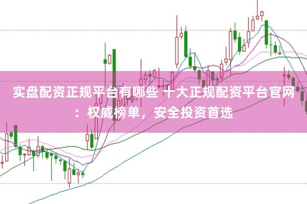 实盘配资正规平台有哪些 十大正规配资平台官网：权威榜单，安全投资首选
