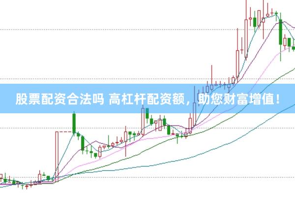 股票配资合法吗 高杠杆配资额，助您财富增值！