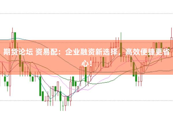 期货论坛 资易配：企业融资新选择，高效便捷更省心！