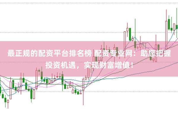 最正规的配资平台排名榜 配资专业网：助您把握投资机遇，实现财富增值！