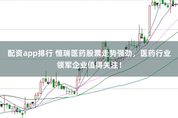 配资app排行 恒瑞医药股票走势强劲，医药行业领军企业值得关注！