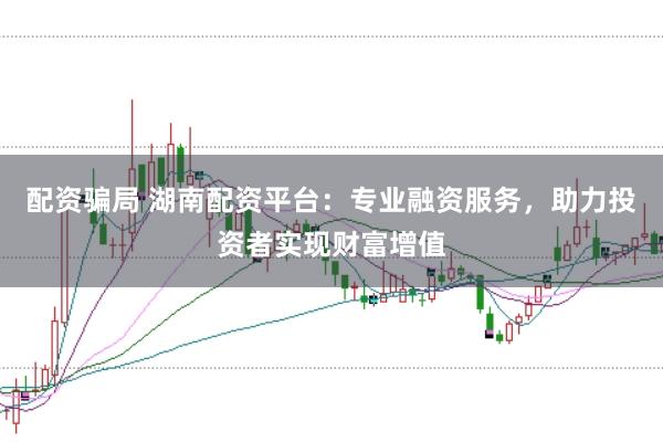 配资骗局 湖南配资平台：专业融资服务，助力投资者实现财富增值