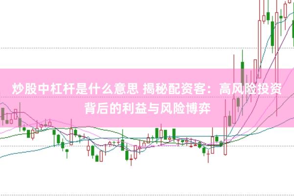 炒股中杠杆是什么意思 揭秘配资客：高风险投资背后的利益与风险博弈