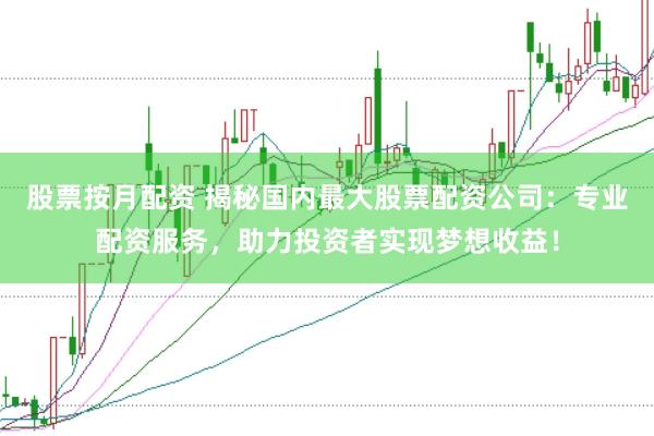 股票按月配资 揭秘国内最大股票配资公司：专业配资服务，助力投资者实现梦想收益！