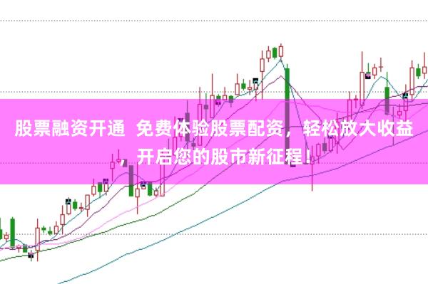 股票融资开通  免费体验股票配资，轻松放大收益，开启您的股市新征程！