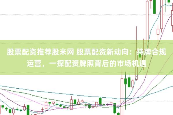 股票配资推荐股米网 股票配资新动向：持牌合规运营，一探配资牌照背后的市场机遇