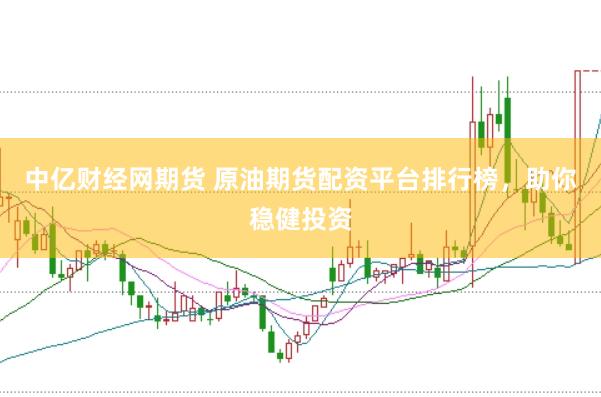 中亿财经网期货 原油期货配资平台排行榜，助你稳健投资