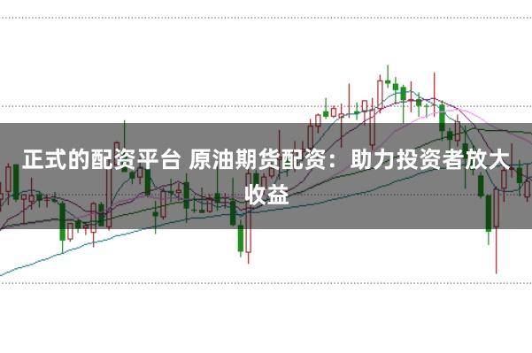 正式的配资平台 原油期货配资：助力投资者放大收益