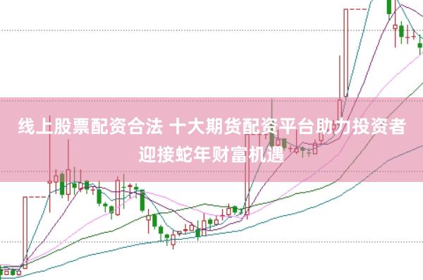 线上股票配资合法 十大期货配资平台助力投资者迎接蛇年财富机遇