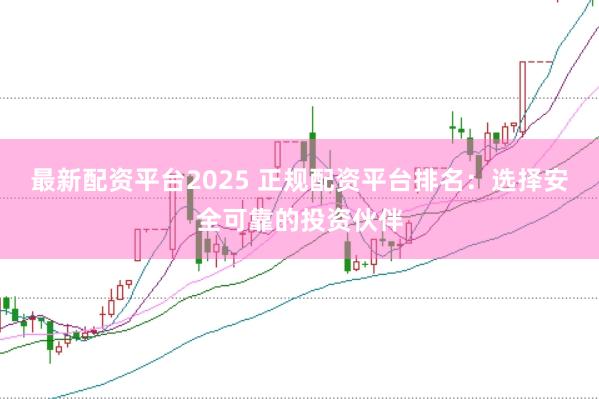 最新配资平台2025 正规配资平台排名：选择安全可靠的投资伙伴