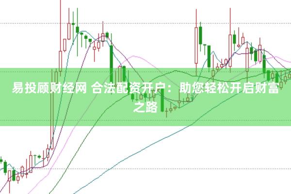 易投顾财经网 合法配资开户：助您轻松开启财富之路
