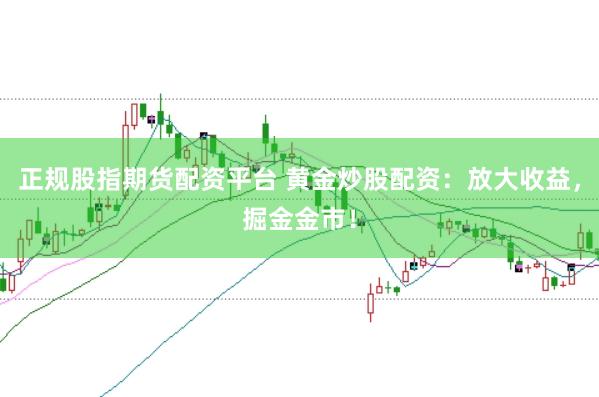 正规股指期货配资平台 黄金炒股配资：放大收益，掘金金市！