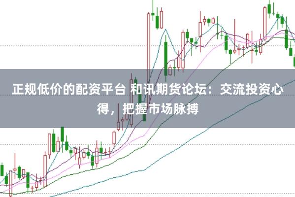正规低价的配资平台 和讯期货论坛：交流投资心得，把握市场脉搏