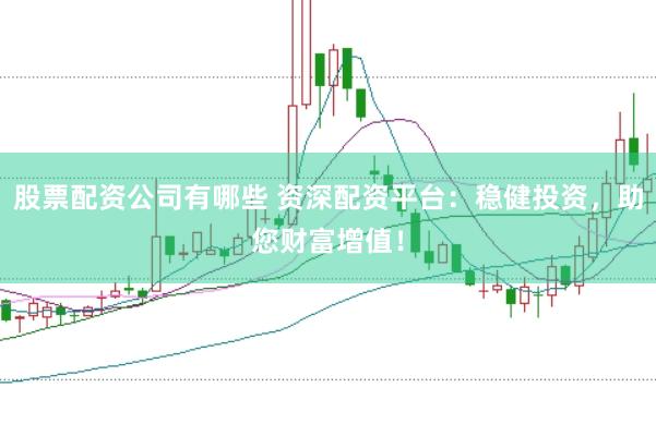 股票配资公司有哪些 资深配资平台：稳健投资，助您财富增值！
