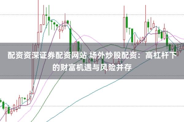 配资资深证券配资网站 场外炒股配资：高杠杆下的财富机遇与风险并存