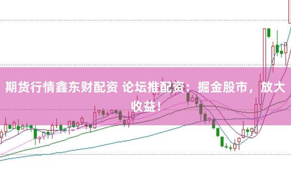 期货行情鑫东财配资 论坛推配资：掘金股市，放大收益！