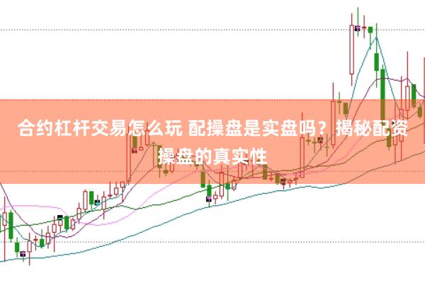合约杠杆交易怎么玩 配操盘是实盘吗？揭秘配资操盘的真实性