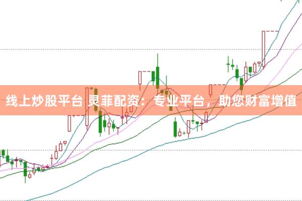 线上炒股平台 灵菲配资：专业平台，助您财富增值