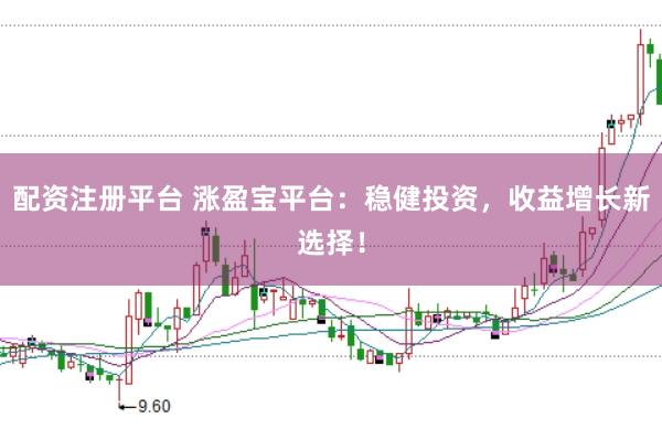 配资注册平台 涨盈宝平台：稳健投资，收益增长新选择！