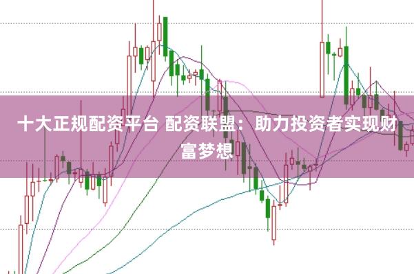 十大正规配资平台 配资联盟：助力投资者实现财富梦想