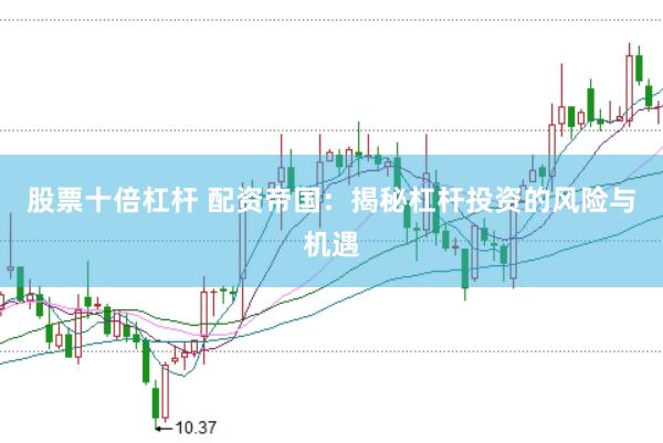 股票十倍杠杆 配资帝国：揭秘杠杆投资的风险与机遇