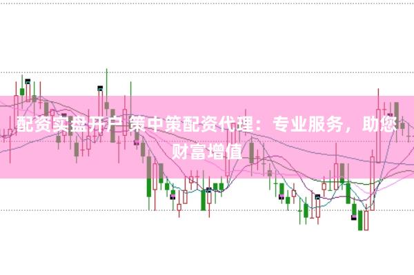 配资实盘开户 策中策配资代理：专业服务，助您财富增值