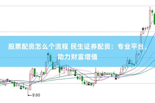 股票配资怎么个流程 民生证券配资：专业平台，助力财富增值