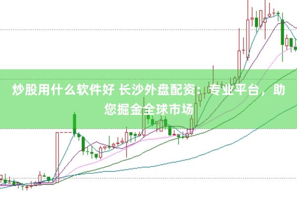 炒股用什么软件好 长沙外盘配资：专业平台，助您掘金全球市场