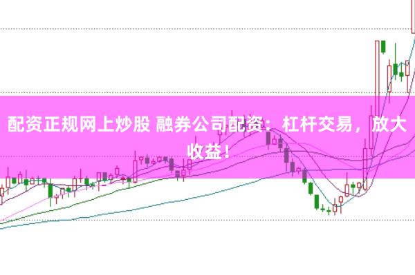 配资正规网上炒股 融券公司配资：杠杆交易，放大收益！
