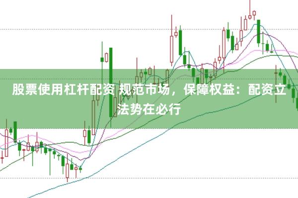 股票使用杠杆配资 规范市场，保障权益：配资立法势在必行