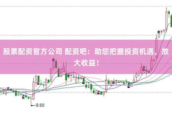 股票配资官方公司 配资吧：助您把握投资机遇，放大收益！