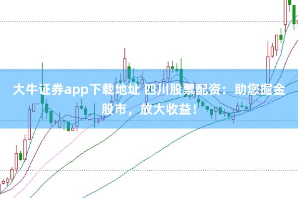 大牛证券app下载地址 四川股票配资：助您掘金股市，放大收益！