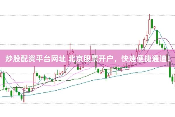 炒股配资平台网址 北京股票开户，快速便捷通道！