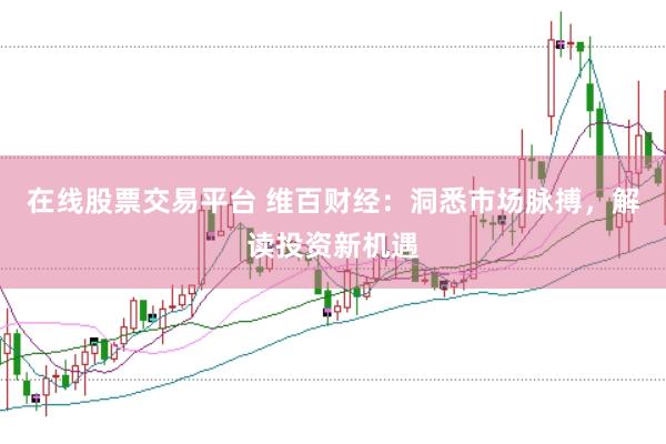 在线股票交易平台 维百财经：洞悉市场脉搏，解读投资新机遇