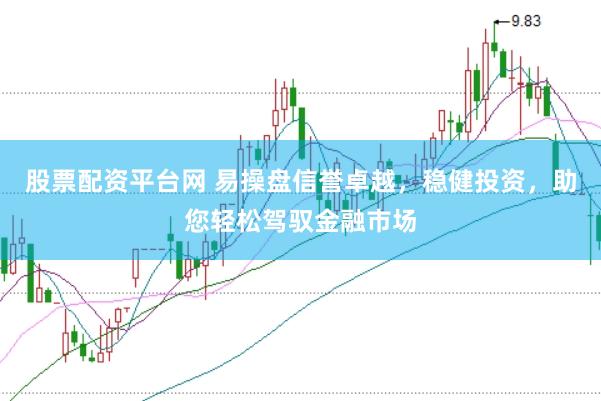 股票配资平台网 易操盘信誉卓越，稳健投资，助您轻松驾驭金融市场